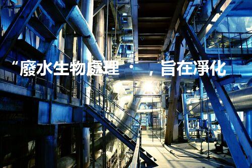 “廢水生物處理，旨在凈化水源，守護(hù)碧水藍(lán)天”